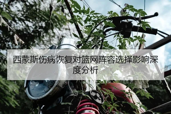 西蒙斯伤病恢复对篮网阵容选择影响深度分析