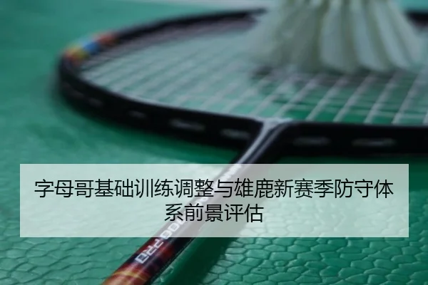 字母哥基础训练调整与雄鹿新赛季防守体系前景评估